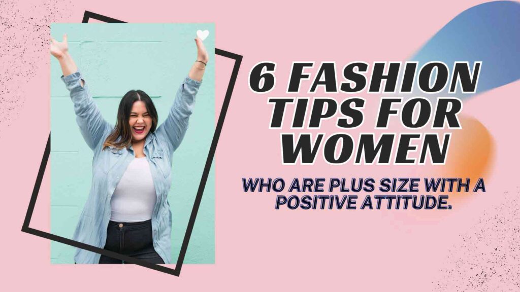 6 Fashion tips for women who are plus size with a positive attitude.